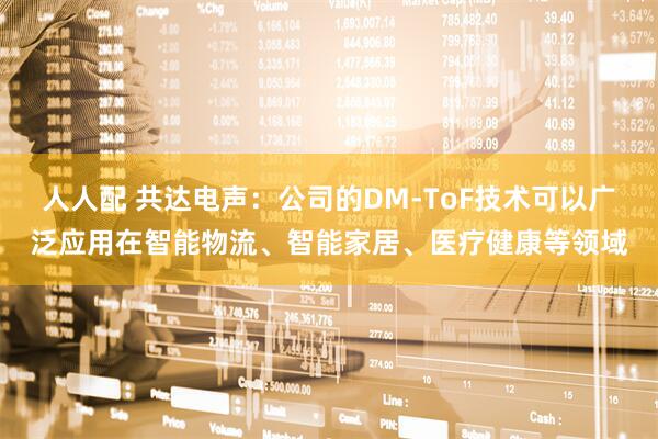 人人配 共达电声：公司的DM-ToF技术可以广泛应用在智能物流、智能家居、医疗健康等领域
