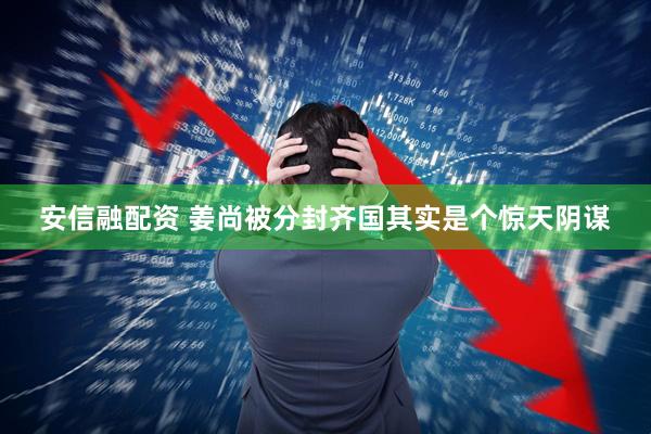 安信融配资 姜尚被分封齐国其实是个惊天阴谋
