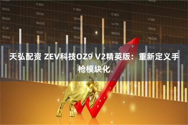 天弘配资 ZEV科技OZ9 V2精英版：重新定义手枪模块化