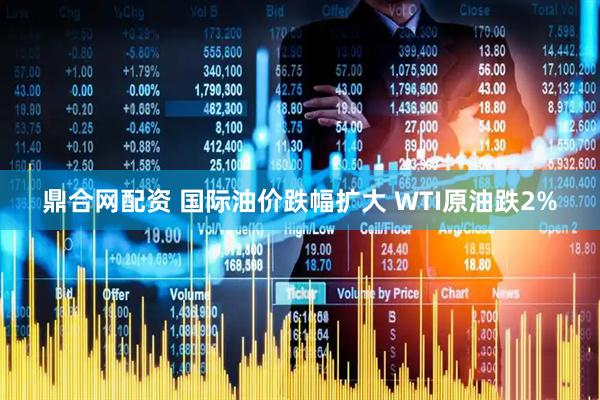 鼎合网配资 国际油价跌幅扩大 WTI原油跌2%