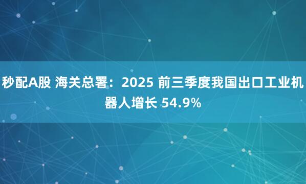 秒配A股 海关总署：2025 前三季度我国出口工业机器人增长 54.9%