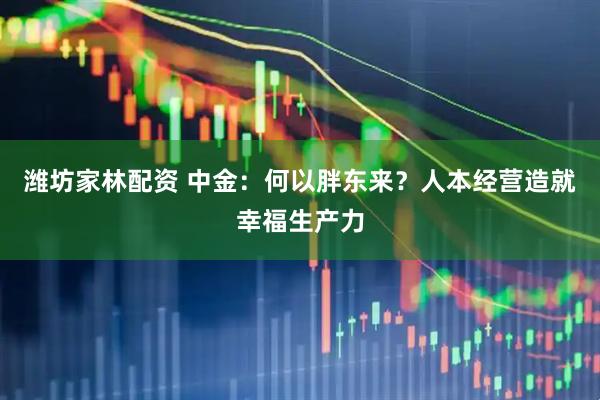 潍坊家林配资 中金：何以胖东来？人本经营造就幸福生产力