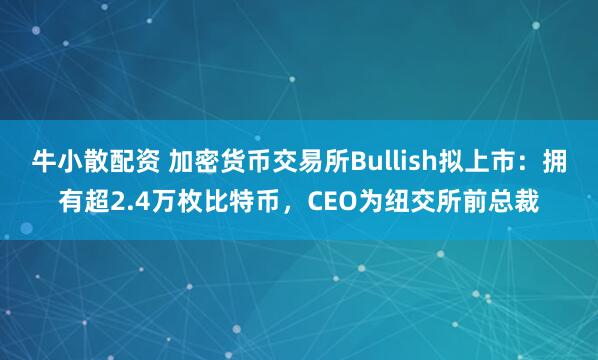 牛小散配资 加密货币交易所Bullish拟上市：拥有超2.4万枚比特币，CEO为纽交所前总裁