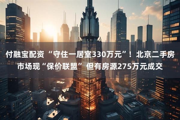 付融宝配资 “守住一居室330万元”！北京二手房市场现“保价联盟” 但有房源275万元成交