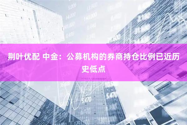荆叶优配 中金：公募机构的券商持仓比例已近历史低点